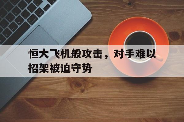 九游娱乐官方网站-恒大飞机般攻击，对手难以招架被迫守势的简单介绍