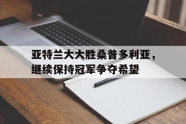 九游娱乐-关于亚特兰大大胜桑普多利亚，继续保持冠军争夺希望的信息